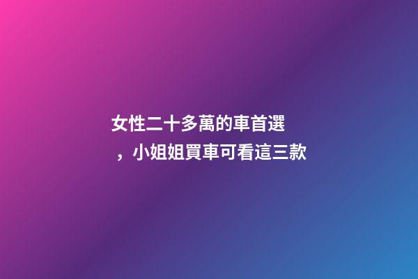 女性二十多萬的車首選，小姐姐買車可看這三款-第1張-觀點(diǎn)-玄機(jī)派